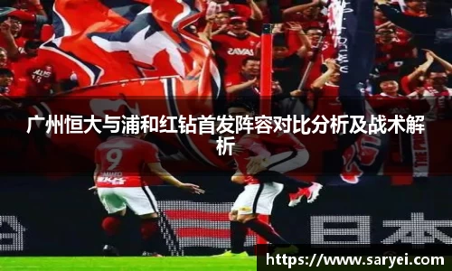 广州恒大与浦和红钻首发阵容对比分析及战术解析