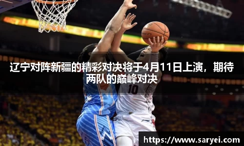 辽宁对阵新疆的精彩对决将于4月11日上演，期待两队的巅峰对决