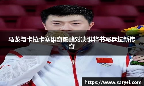 马龙与卡拉卡塞维奇巅峰对决谁将书写乒坛新传奇