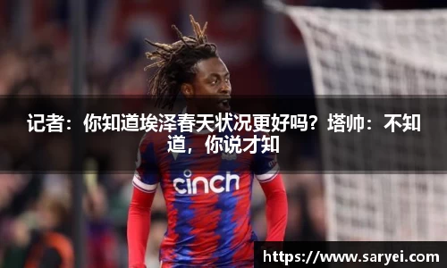 记者：你知道埃泽春天状况更好吗？塔帅：不知道，你说才知